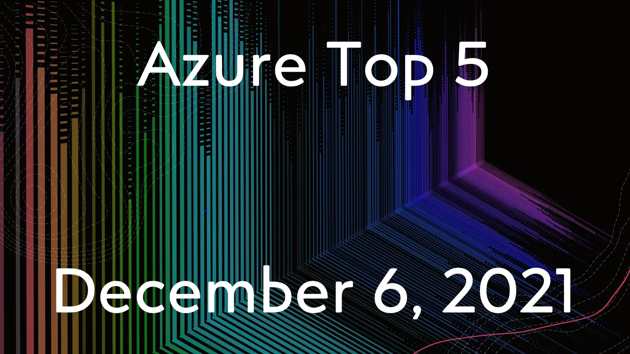 Azure Top 5 for December 6, 2021